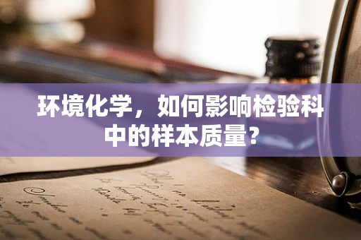 环境化学，如何影响检验科中的样本质量？