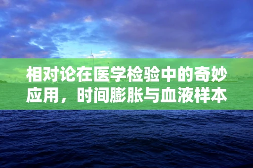 相对论在医学检验中的奇妙应用，时间膨胀与血液样本的精准分析