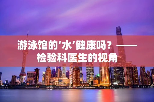 游泳馆的‘水’健康吗？——检验科医生的视角