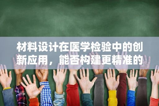 材料设计在医学检验中的创新应用，能否构建更精准的样本处理平台？