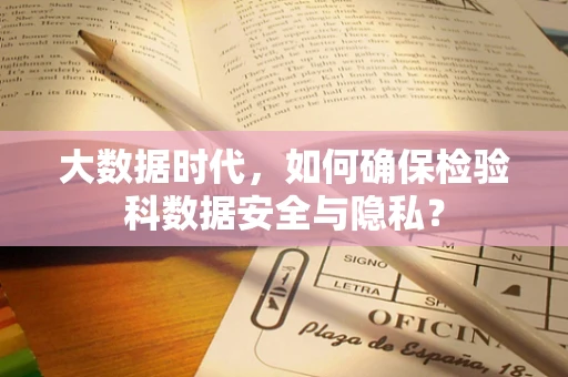 大数据时代，如何确保检验科数据安全与隐私？