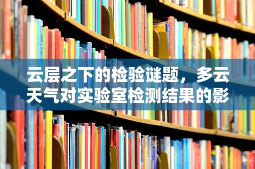 云层之下的检验谜题，多云天气对实验室检测结果的影响