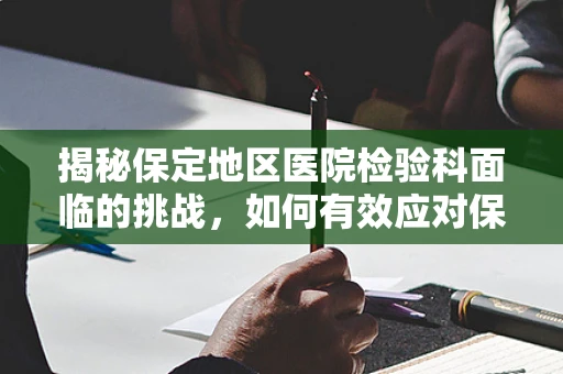 揭秘保定地区医院检验科面临的挑战，如何有效应对保定现象下的样本量激增？