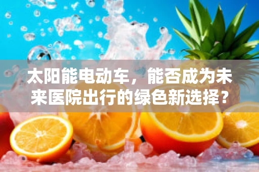 太阳能电动车，能否成为未来医院出行的绿色新选择？