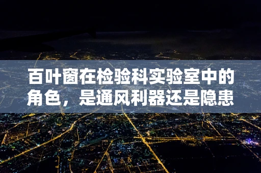 百叶窗在检验科实验室中的角色，是通风利器还是隐患之源？