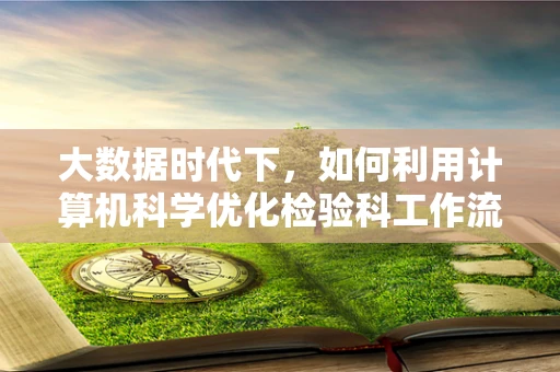 大数据时代下，如何利用计算机科学优化检验科工作流程？