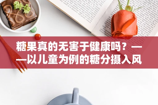 糖果真的无害于健康吗？——以儿童为例的糖分摄入风险