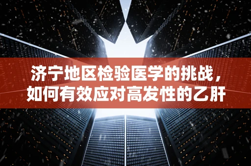 济宁地区检验医学的挑战，如何有效应对高发性的乙肝病毒感染？