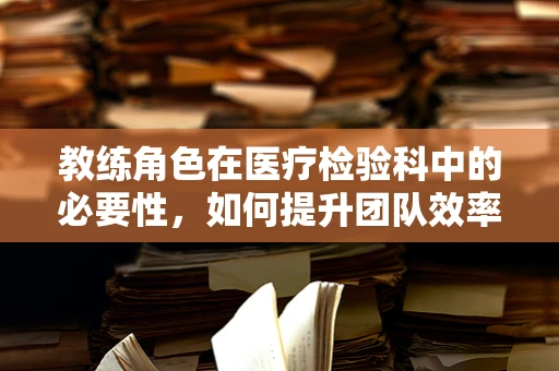 教练角色在医疗检验科中的必要性，如何提升团队效率与患者满意度？