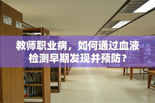 教师职业病，如何通过血液检测早期发现并预防？