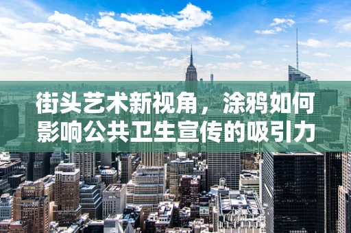 街头艺术新视角，涂鸦如何影响公共卫生宣传的吸引力？