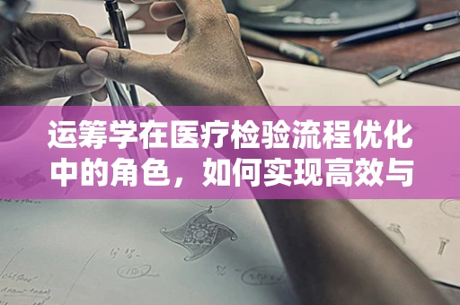 运筹学在医疗检验流程优化中的角色，如何实现高效与精准的平衡？