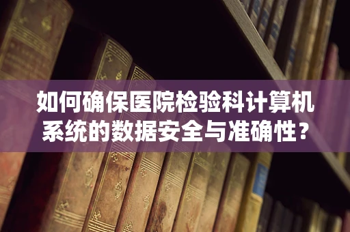 如何确保医院检验科计算机系统的数据安全与准确性？