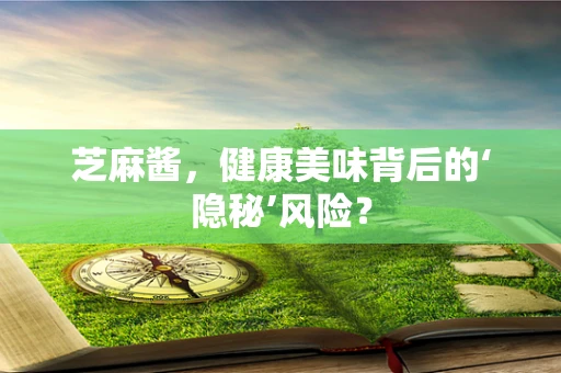 芝麻酱，健康美味背后的‘隐秘’风险？