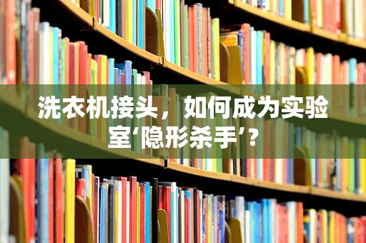 洗衣机接头，如何成为实验室‘隐形杀手’？