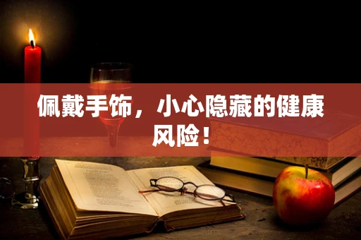 佩戴手饰，小心隐藏的健康风险！