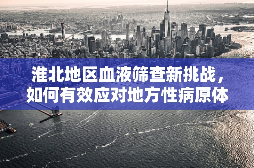 淮北地区血液筛查新挑战，如何有效应对地方性病原体的检测？