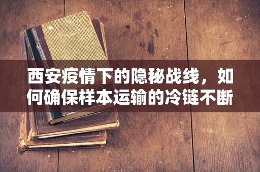 西安疫情下的隐秘战线，如何确保样本运输的冷链不断？