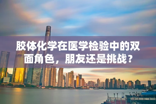 胶体化学在医学检验中的双面角色，朋友还是挑战？