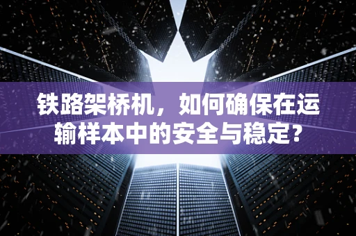 铁路架桥机，如何确保在运输样本中的安全与稳定？