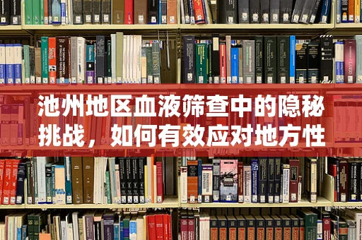 池州地区血液筛查中的隐秘挑战，如何有效应对地方性高发疾病？