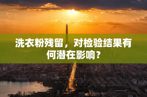 洗衣粉残留，对检验结果有何潜在影响？