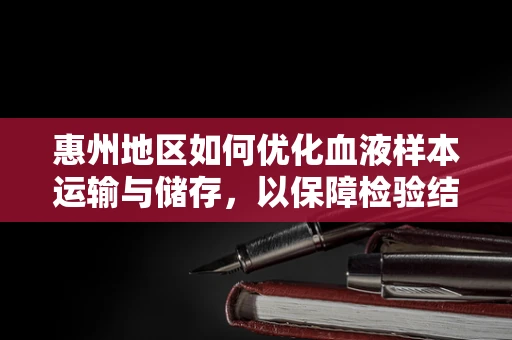 惠州地区如何优化血液样本运输与储存，以保障检验结果的准确性？