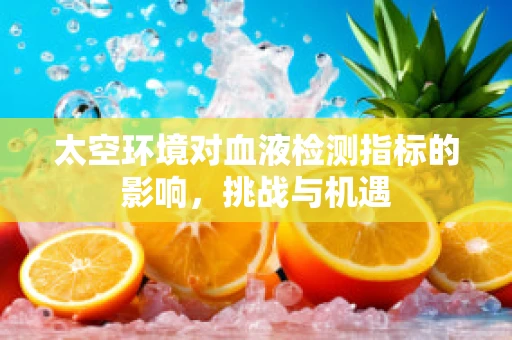 太空环境对血液检测指标的影响，挑战与机遇