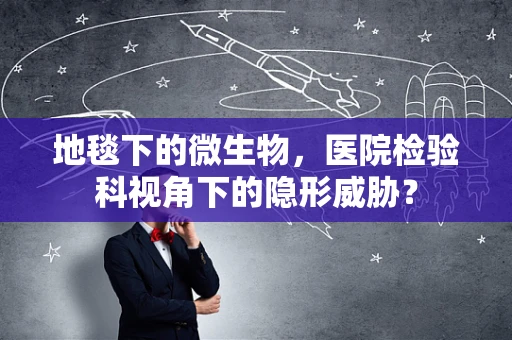 地毯下的微生物，医院检验科视角下的隐形威胁？