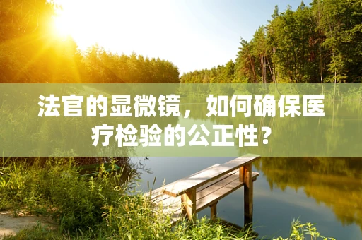 法官的显微镜，如何确保医疗检验的公正性？