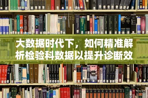 大数据时代下，如何精准解析检验科数据以提升诊断效率？