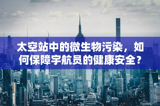 太空站中的微生物污染，如何保障宇航员的健康安全？