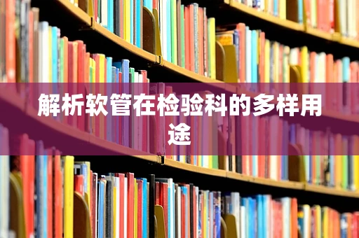 解析软管在检验科的多样用途