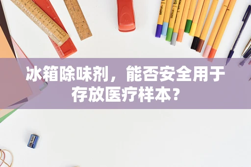 冰箱除味剂，能否安全用于存放医疗样本？