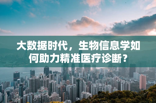 大数据时代，生物信息学如何助力精准医疗诊断？