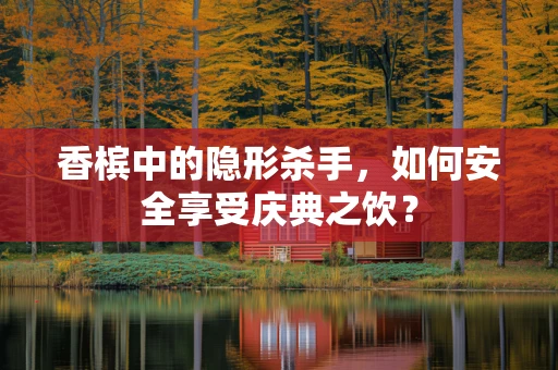 香槟中的隐形杀手，如何安全享受庆典之饮？