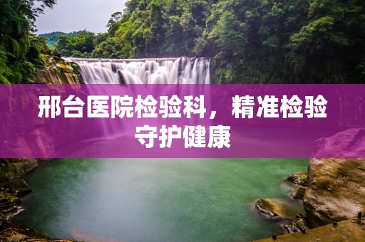 邢台医院检验科，精准检验守护健康