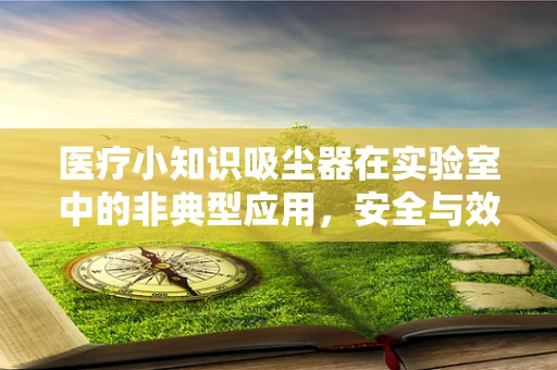 医疗小知识吸尘器在实验室中的非典型应用，安全与效率的平衡