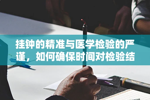 挂钟的精准与医学检验的严谨，如何确保时间对检验结果的影响？