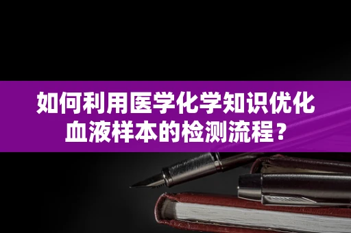 如何利用医学化学知识优化血液样本的检测流程？