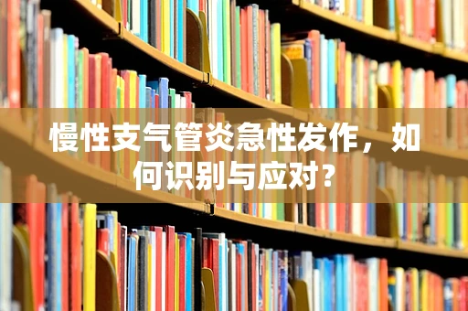 慢性支气管炎急性发作，如何识别与应对？