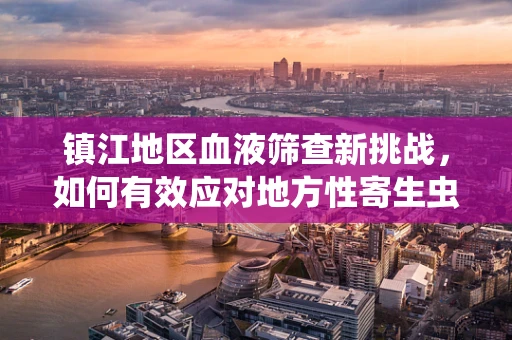 镇江地区血液筛查新挑战，如何有效应对地方性寄生虫的隐匿威胁？