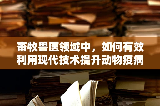 畜牧兽医领域中，如何有效利用现代技术提升动物疫病检测的准确性？