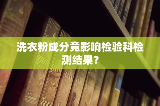 洗衣粉成分竟影响检验科检测结果？