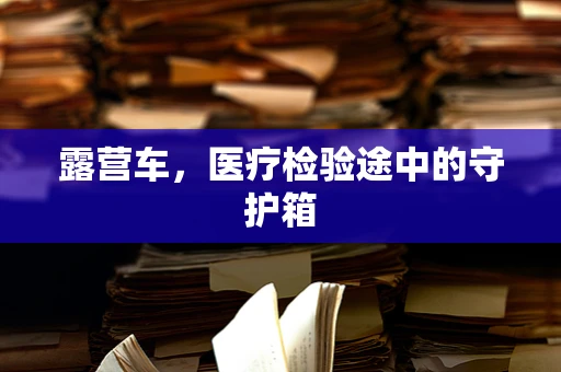 露营车，医疗检验途中的守护箱