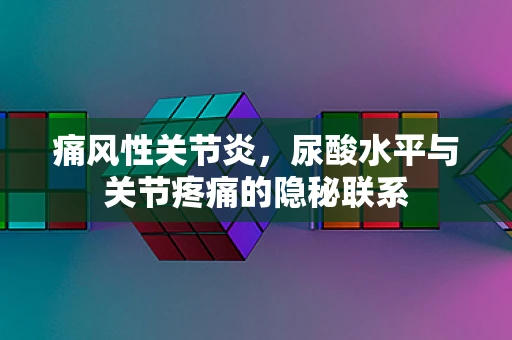 痛风性关节炎，尿酸水平与关节疼痛的隐秘联系