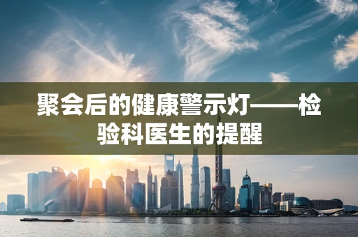 聚会后的健康警示灯——检验科医生的提醒