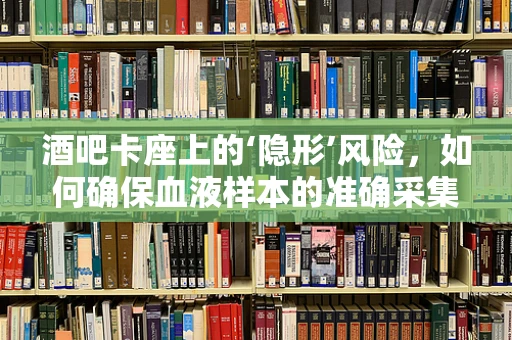 酒吧卡座上的‘隐形’风险，如何确保血液样本的准确采集？