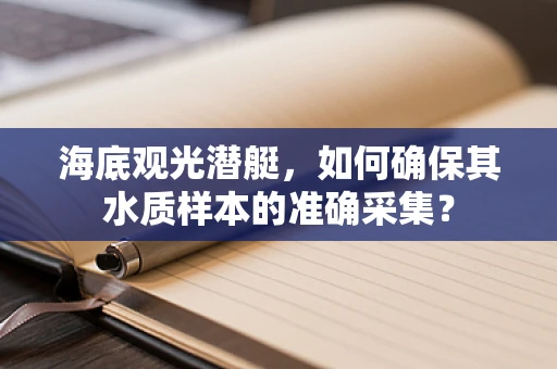 海底观光潜艇，如何确保其水质样本的准确采集？