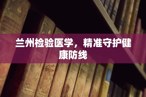 兰州检验医学，精准守护健康防线